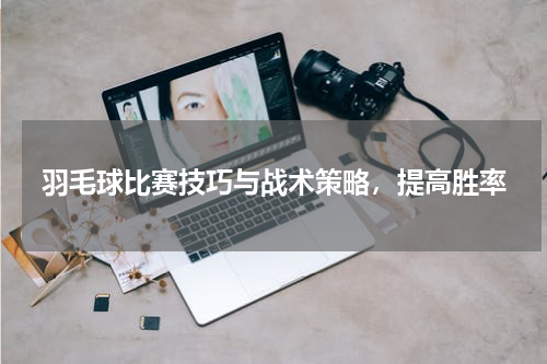 羽毛球比赛技巧与战术策略，提高胜率