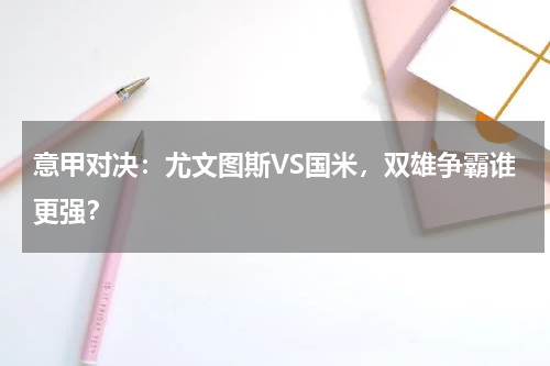 意甲对决:尤文图斯VS国米,双雄争霸谁更强?