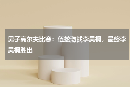 男子高尔夫比赛:伍兹激战李昊桐,最终李昊桐胜出