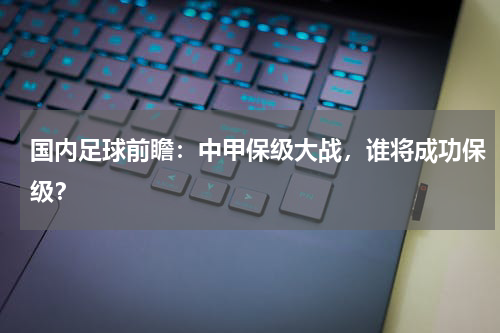国内足球前瞻：中甲保级大战，谁将成功保级？