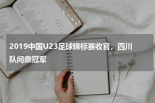 2019中国U23足球锦标赛收官,四川队问鼎冠军