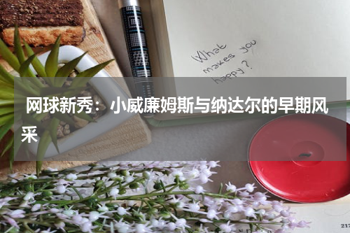  网球新秀：小威廉姆斯与纳达尔的早期风采