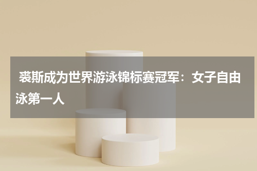 裘斯成为世界游泳锦标赛冠军:女子自由泳第一人