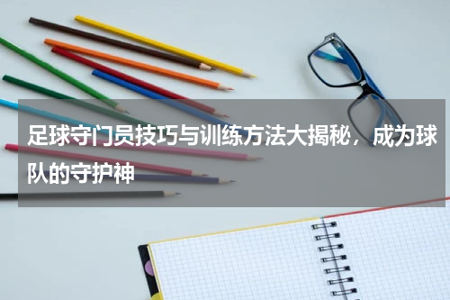 足球守门员技巧与训练方法大揭秘，成为球队的守护神
