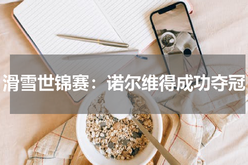 滑雪世锦赛：诺尔维得成功夺冠
