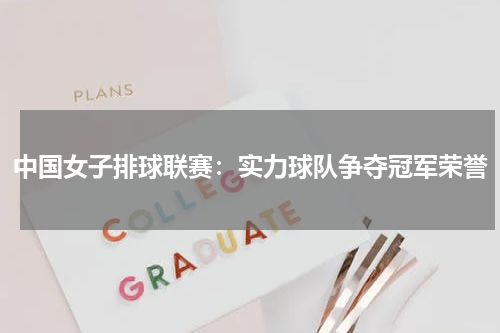中国女子排球联赛：实力球队争夺冠军荣誉