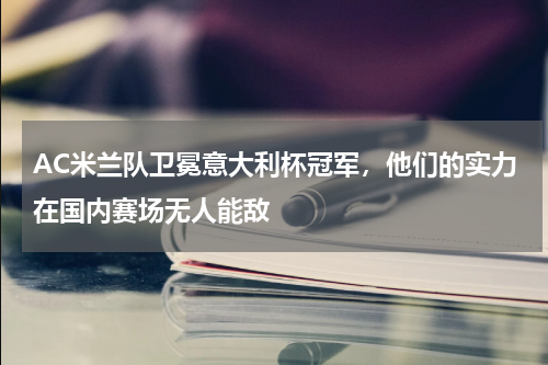 AC米兰队卫冕意大利杯冠军，他们的实力在国内赛场无人能敌