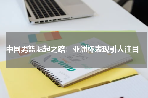 中国男篮崛起之路:亚洲杯表现引人注目