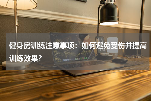 健身房训练注意事项:如何避免受伤并提高训练效果?