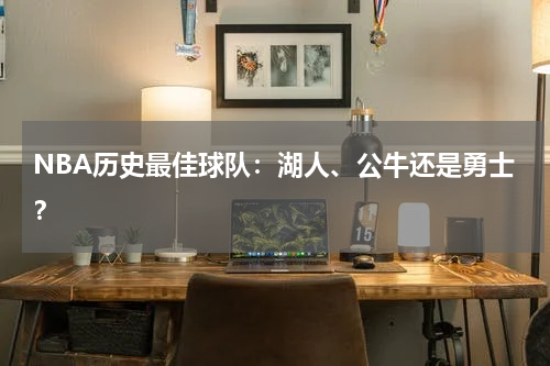NBA历史最佳球队:湖人、公牛还是勇士?