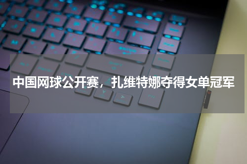 中国网球公开赛，扎维特娜夺得女单冠军