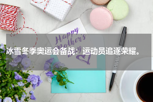  冰雪冬季奥运会备战：运动员追逐荣耀。