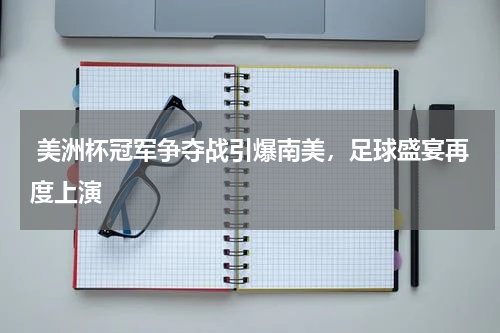 美洲杯冠军争夺战引爆南美,足球盛宴再度上演
