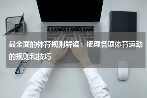 最全面的体育规则解读:梳理各项体育运动的规则和技巧