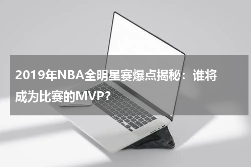 2019年NBA全明星赛爆点揭秘:谁将成为比赛的MVP?