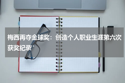 梅西再夺金球奖：创造个人职业生涯第六次获奖纪录" 