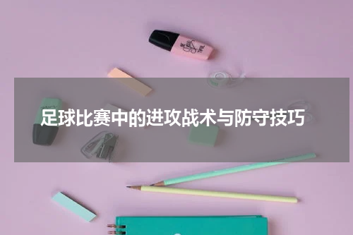 足球比赛中的进攻战术与防守技巧