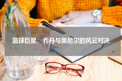 篮球巨星:乔丹与奥尼尔的风云对决