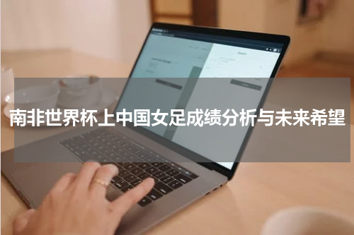 南非世界杯上中国女足成绩分析与未来希望