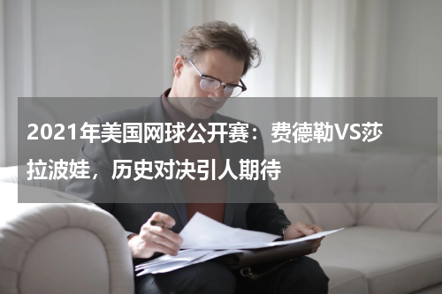 2021年美国网球公开赛:费德勒VS莎拉波娃,历史对决引人期待