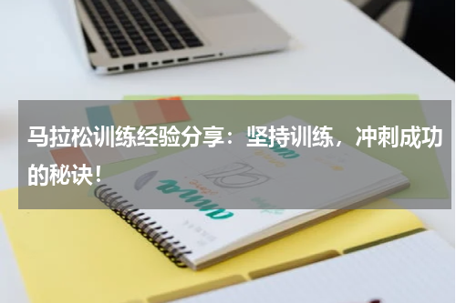 马拉松训练经验分享：坚持训练，冲刺成功的秘诀！