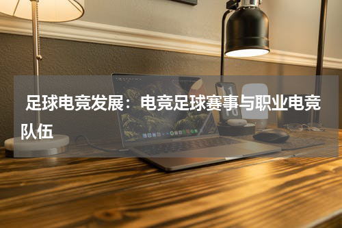 足球电竞发展:电竞足球赛事与职业电竞队伍