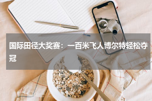 国际田径大奖赛：一百米飞人博尔特轻松夺冠