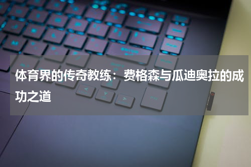 体育界的传奇教练：费格森与瓜迪奥拉的成功之道