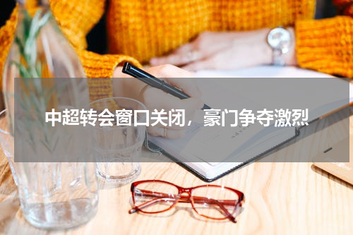 中超转会窗口关闭，豪门争夺激烈