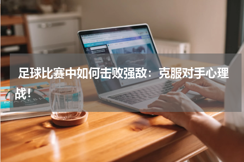 足球比赛中如何击败强敌:克服对手心理战!