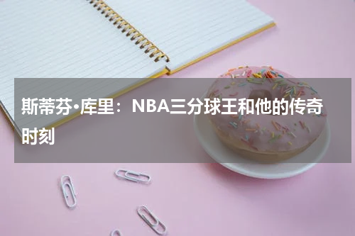斯蒂芬·库里：NBA三分球王和他的传奇时刻