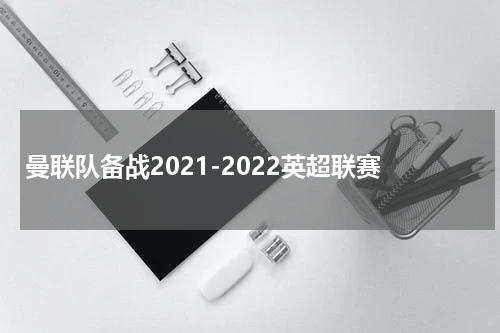 曼联队备战2021-2022英超联赛