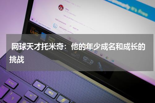 网球天才托米奇:他的年少成名和成长的挑战