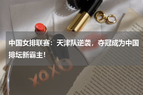 中国女排联赛：天津队逆袭，夺冠成为中国排坛新霸主！