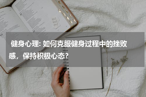  健身心理: 如何克服健身过程中的挫败感，保持积极心态？