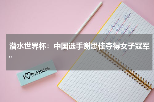 潜水世界杯：中国选手谢思佳夺得女子冠军" 