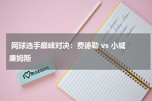  网球选手巅峰对决：费德勒 vs 小威廉姆斯