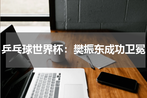 乒乓球世界杯：樊振东成功卫冕