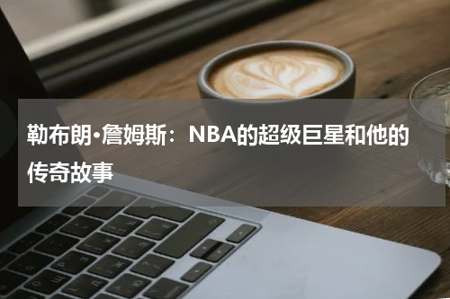 勒布朗·詹姆斯：NBA的超级巨星和他的传奇故事