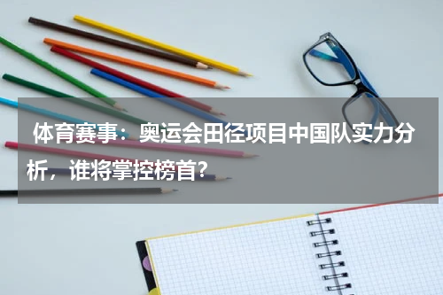  体育赛事：奥运会田径项目中国队实力分析，谁将掌控榜首？