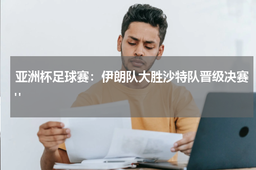 亚洲杯足球赛：伊朗队大胜沙特队晋级决赛" 