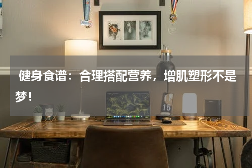  健身食谱：合理搭配营养，增肌塑形不是梦！