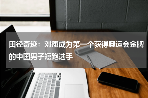 田径奇迹：刘翔成为第一个获得奥运会金牌的中国男子短跑选手