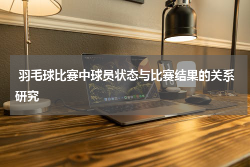  羽毛球比赛中球员状态与比赛结果的关系研究