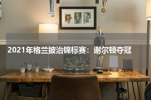 2021年格兰披治锦标赛:谢尔顿夺冠