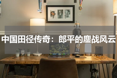 中国田径传奇：郎平的鏖战风云