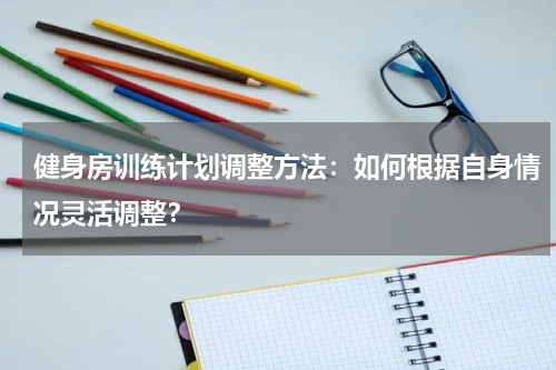 健身房训练计划调整方法:如何根据自身情况灵活调整?
