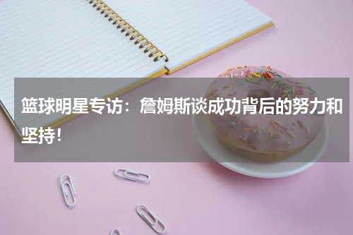 篮球明星专访：詹姆斯谈成功背后的努力和坚持！