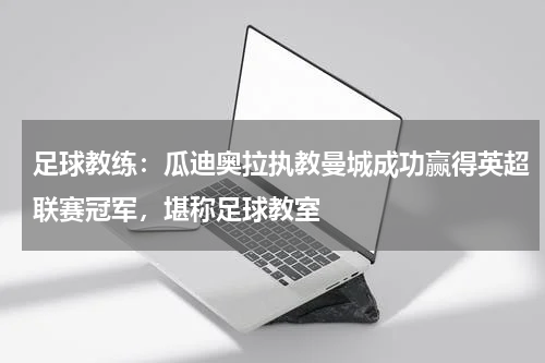 足球教练：瓜迪奥拉执教曼城成功赢得英超联赛冠军，堪称足球教室