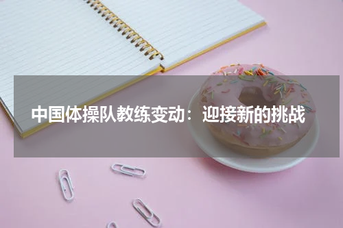  中国体操队教练变动：迎接新的挑战